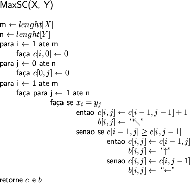 \begin{figure}
\centering \textsf{
\begin{tabbing}
\large MaxSC(X, Y) \\
\\...
...eftarrow$\ \lq\lq $\leftarrow$'' \\
retorne $c$\ e $b$ \end{tabbing}}
\end{figure}