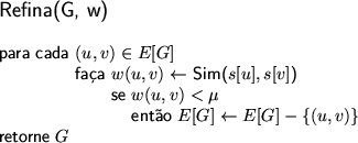 \begin{figure}
\centering\textsf{
\begin{tabbing}
\large Refina(G, w) \\
\\ ...
...$E[G] \leftarrow E[G]-\{(u, v)\}$\ \\
retorne $G$ \end{tabbing}}
\end{figure}