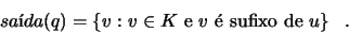 \begin{displaymath}
sa\mbox{\'{\i}}da(q) = \{v : v \in K \textrm{ e $v$\  sufixo de }u\} \quad\!.
\end{displaymath}