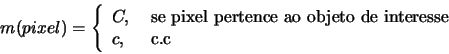 \begin{displaymath}
m(pixel) =
\left\{
\begin{array}{ll}
C, & \mbox{ se p...
...eto de interesse} \\
c, & \mbox{ c.c}
\end{array} \right.
\end{displaymath}