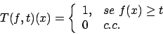 \begin{displaymath}
T(f, t)(x) = \left\{ \begin{array}{ll}
1, & se\ f(x) \geq t\\
0 & c. c.
\end{array} \right.
\end{displaymath}