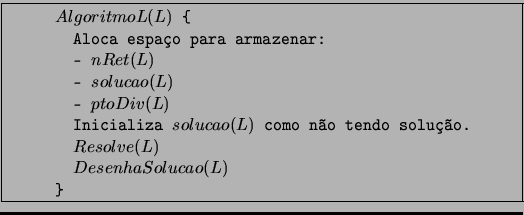\fbox{
\begin{minipage}{12cm}
{
\begin{list}{}
{
\setlength{\rightmargin}...
...esolve(L)$\\
~~$DesenhaSolucao(L)$\\
\}\\
\end{list} }
\end{minipage} }