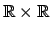 $ \mathbb{R} \times \mathbb{R}$
