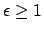 $ \epsilon \geq
1$